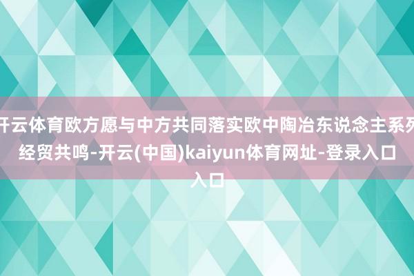 开云体育欧方愿与中方共同落实欧中陶冶东说念主系列经贸共鸣-开云(中国)kaiyun体育网址-登录入口