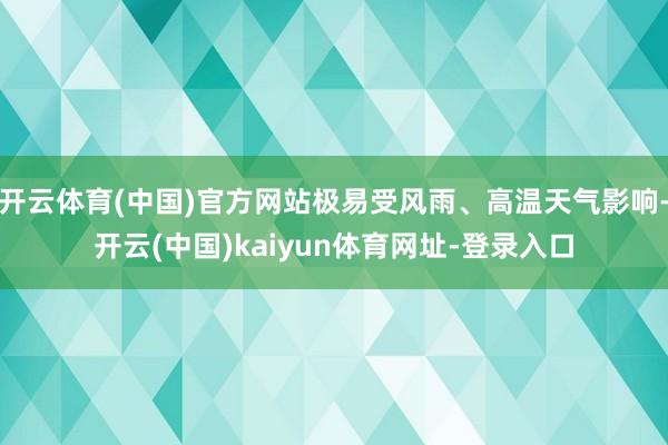 开云体育(中国)官方网站极易受风雨、高温天气影响-开云(中国)kaiyun体育网址-登录入口