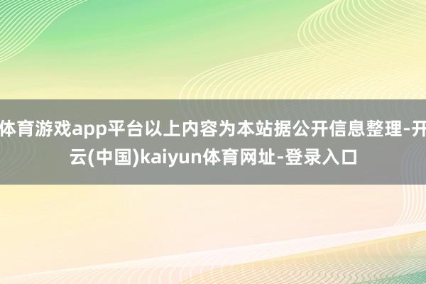 体育游戏app平台以上内容为本站据公开信息整理-开云(中国)kaiyun体育网址-登录入口