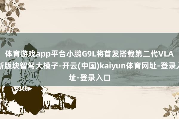 体育游戏app平台小鹏G9L将首发搭载第二代VLA全新版块智驾大模子-开云(中国)kaiyun体育网址-登录入口