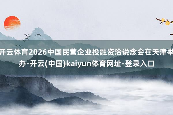 开云体育2026中国民营企业投融资洽说念会在天津举办-开云(中国)kaiyun体育网址-登录入口