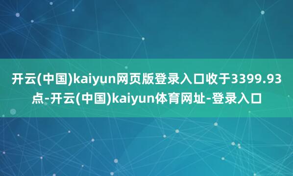 开云(中国)kaiyun网页版登录入口收于3399.93点-开云(中国)kaiyun体育网址-登录入口