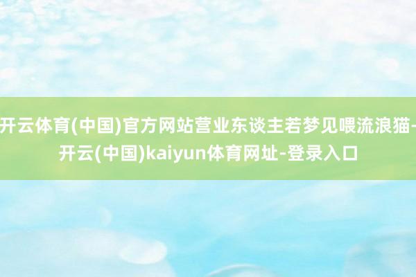 开云体育(中国)官方网站营业东谈主若梦见喂流浪猫-开云(中国)kaiyun体育网址-登录入口