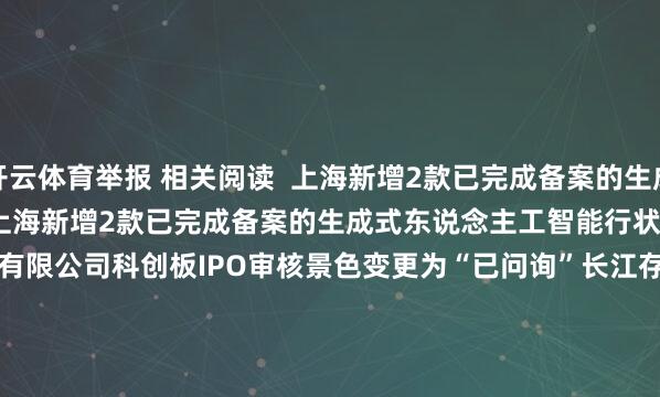 开云体育举报 相关阅读  上海新增2款已完成备案的生成式东说念主工智能行状上海新增2款已完成备案的生成式东说念主工智能行状    昨天 17:29     长江存储控股股份有限公司科创板IPO审核景色变更为“已问询”长江存储控股股份有限公司科创板IPO审核景色变更为“已问询”    09-03 22:57     机构最新调研门道图出炉 盛好意思上海最受体恤机构最新调研门道图出炉 盛好意思上海最受体恤    1323  06-19 00:37     东山精密当天跌10.00% 国泰海通上海分公司净买入11.51亿元东山精密当天跌10.00% 国泰海通上海分公司净买入11.51亿元    393  06-01 17:52     上海新增3款已完成备案的生成式东说念主工智能行状上海新增3款已完成备案的生成式东说念主工智能行状    362  06-01 16:30     一财最热      点击关闭-开云(中国)kaiyun体育网址-登录入口