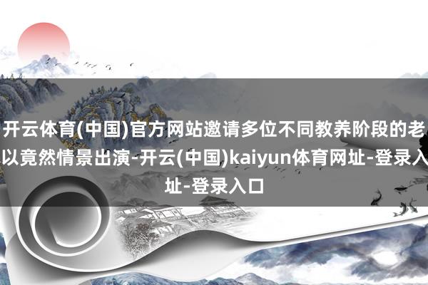 开云体育(中国)官方网站邀请多位不同教养阶段的老诚以竟然情景出演-开云(中国)kaiyun体育网址-登录入口