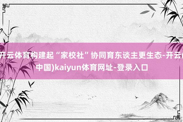 开云体育构建起“家校社”协同育东谈主更生态-开云(中国)kaiyun体育网址-登录入口