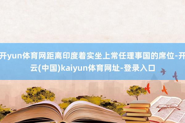 开yun体育网距离印度着实坐上常任理事国的席位-开云(中国)kaiyun体育网址-登录入口