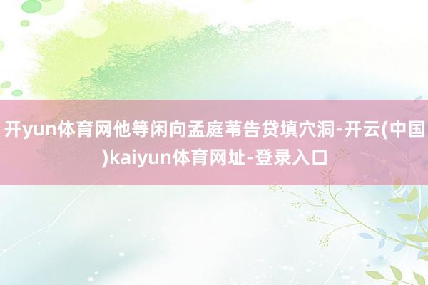 开yun体育网他等闲向孟庭苇告贷填穴洞-开云(中国)kaiyun体育网址-登录入口