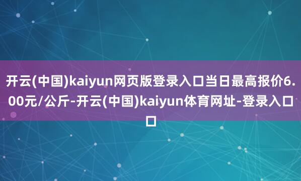 开云(中国)kaiyun网页版登录入口当日最高报价6.00元/公斤-开云(中国)kaiyun体育网址-登录入口