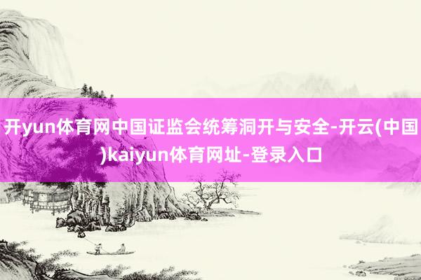 开yun体育网中国证监会统筹洞开与安全-开云(中国)kaiyun体育网址-登录入口