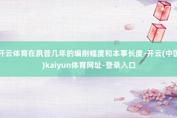 开云体育在夙昔几年的编削幅度和本事长度-开云(中国)kaiyun体育网址-登录入口