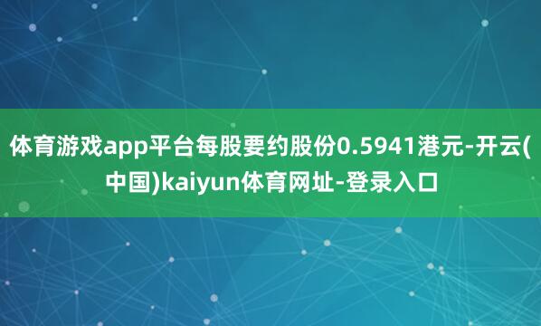 体育游戏app平台每股要约股份0.5941港元-开云(中国)kaiyun体育网址-登录入口