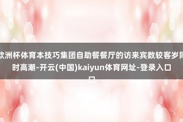 欧洲杯体育本技巧集团自助餐餐厅的访来宾数较客岁同时高潮-开云(中国)kaiyun体育网址-登录入口