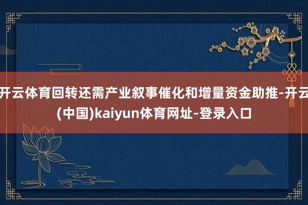 开云体育回转还需产业叙事催化和增量资金助推-开云(中国)kaiyun体育网址-登录入口