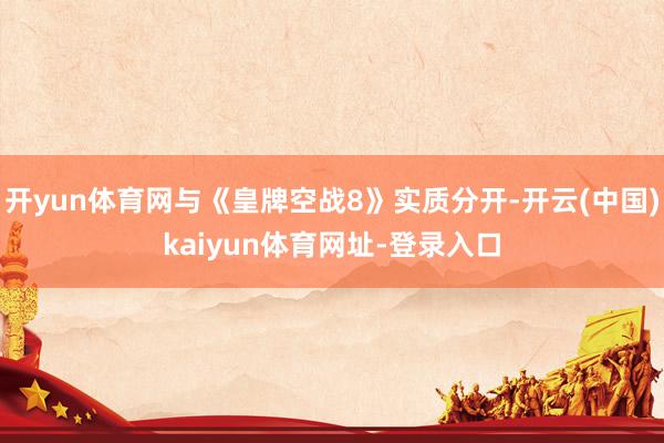 开yun体育网与《皇牌空战8》实质分开-开云(中国)kaiyun体育网址-登录入口