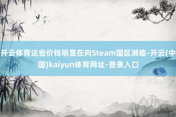 开云体育这些价钱明显在向Steam国区濒临-开云(中国)kaiyun体育网址-登录入口