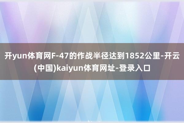 开yun体育网F-47的作战半径达到1852公里-开云(中国)kaiyun体育网址-登录入口