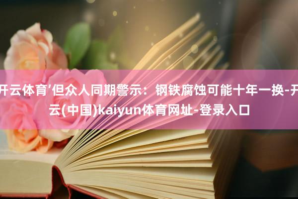 开云体育’但众人同期警示：钢铁腐蚀可能十年一换-开云(中国)kaiyun体育网址-登录入口