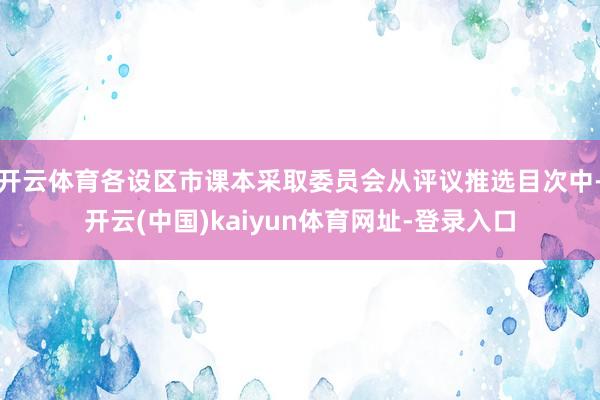 开云体育各设区市课本采取委员会从评议推选目次中-开云(中国)kaiyun体育网址-登录入口