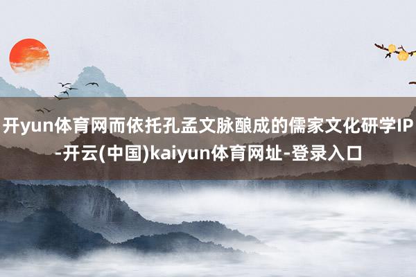开yun体育网而依托孔孟文脉酿成的儒家文化研学IP-开云(中国)kaiyun体育网址-登录入口