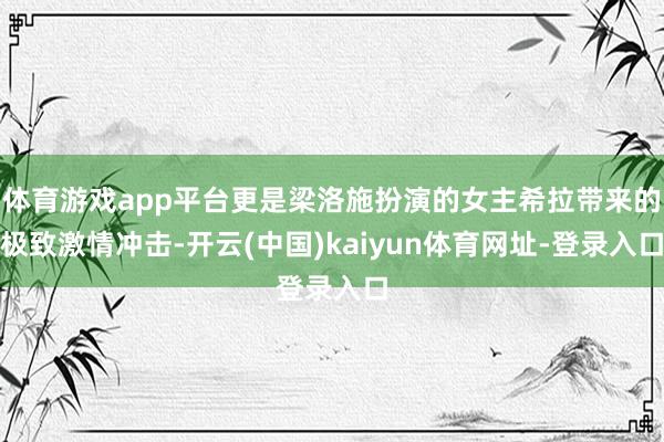 体育游戏app平台更是梁洛施扮演的女主希拉带来的极致激情冲击-开云(中国)kaiyun体育网址-登录入口