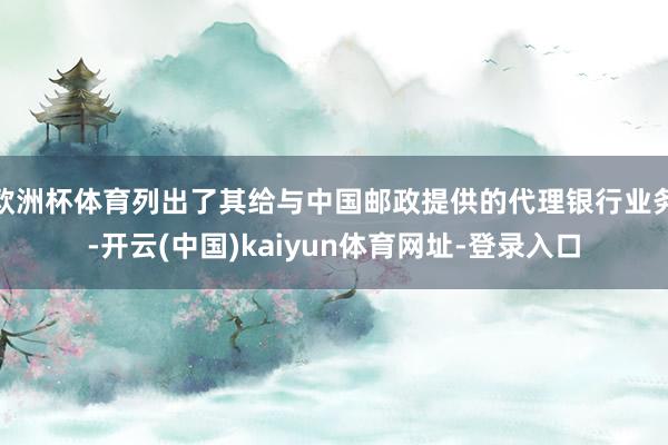 欧洲杯体育列出了其给与中国邮政提供的代理银行业务-开云(中国)kaiyun体育网址-登录入口