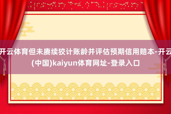 开云体育但未赓续狡计账龄并评估预期信用赔本-开云(中国)kaiyun体育网址-登录入口