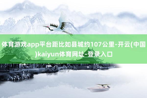 体育游戏app平台距比如县城约107公里-开云(中国)kaiyun体育网址-登录入口