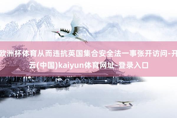 欧洲杯体育从而违抗英国集合安全法一事张开访问-开云(中国)kaiyun体育网址-登录入口