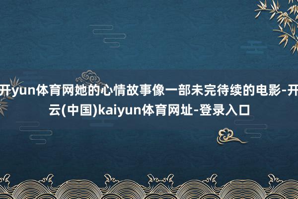 开yun体育网她的心情故事像一部未完待续的电影-开云(中国)kaiyun体育网址-登录入口