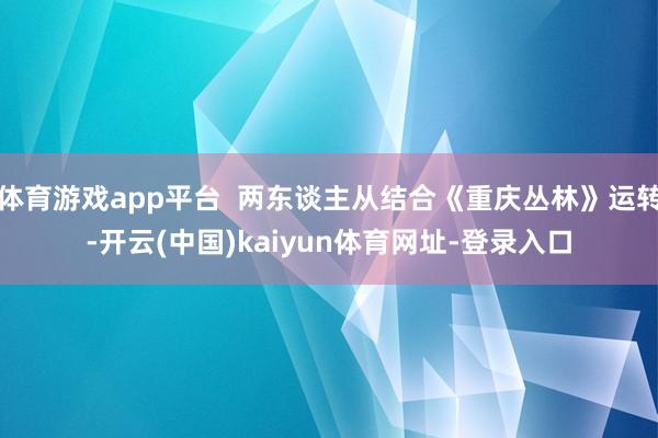 体育游戏app平台  两东谈主从结合《重庆丛林》运转-开云(中国)kaiyun体育网址-登录入口