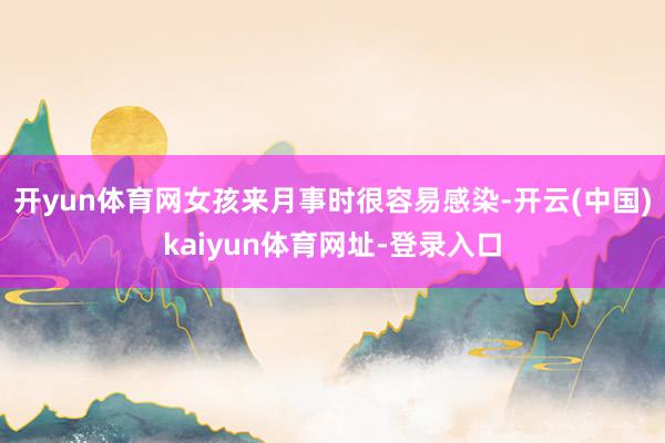 开yun体育网女孩来月事时很容易感染-开云(中国)kaiyun体育网址-登录入口
