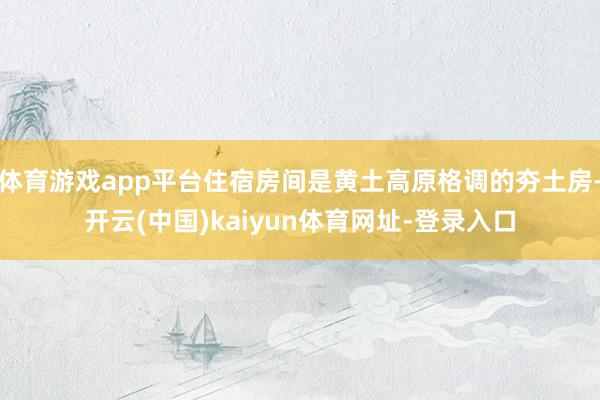 体育游戏app平台住宿房间是黄土高原格调的夯土房-开云(中国)kaiyun体育网址-登录入口