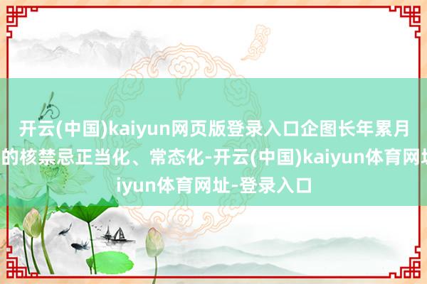 开云(中国)kaiyun网页版登录入口企图长年累月把不行触碰的核禁忌正当化、常态化-开云(中国)kaiyun体育网址-登录入口