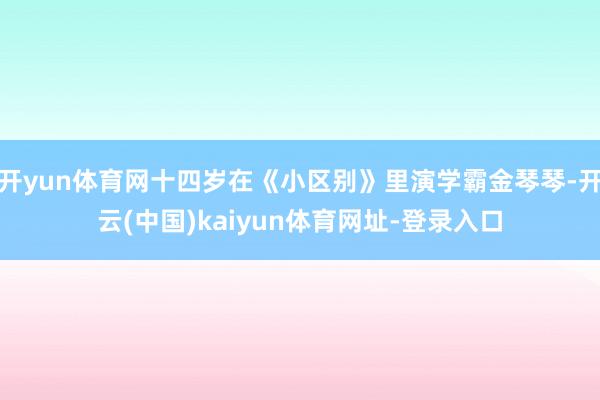 开yun体育网十四岁在《小区别》里演学霸金琴琴-开云(中国)kaiyun体育网址-登录入口