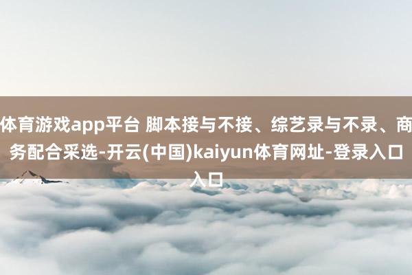 体育游戏app平台 脚本接与不接、综艺录与不录、商务配合采选-开云(中国)kaiyun体育网址-登录入口
