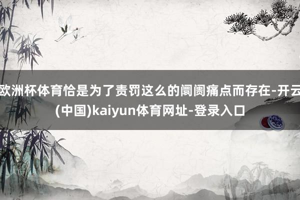 欧洲杯体育恰是为了责罚这么的阛阓痛点而存在-开云(中国)kaiyun体育网址-登录入口