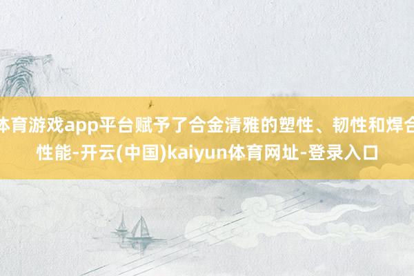 体育游戏app平台赋予了合金清雅的塑性、韧性和焊合性能-开云(中国)kaiyun体育网址-登录入口