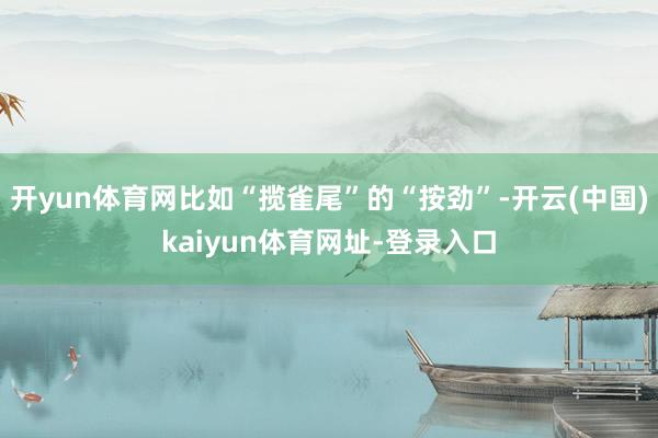 开yun体育网比如“揽雀尾”的“按劲”-开云(中国)kaiyun体育网址-登录入口