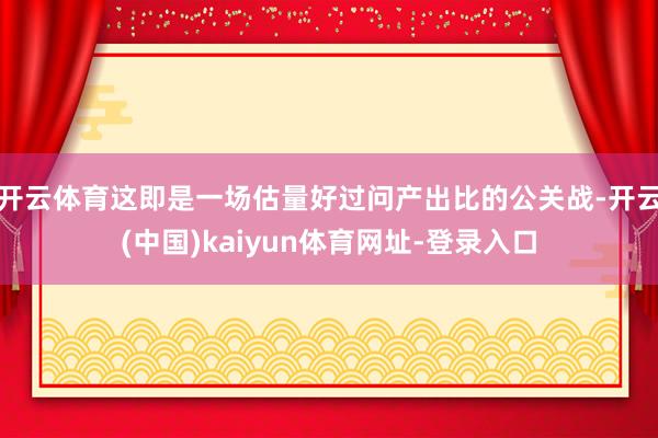 开云体育这即是一场估量好过问产出比的公关战-开云(中国)kaiyun体育网址-登录入口