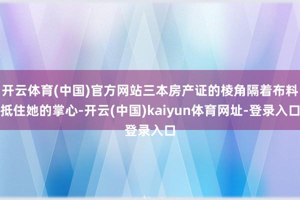 开云体育(中国)官方网站三本房产证的棱角隔着布料抵住她的掌心-开云(中国)kaiyun体育网址-登录入口