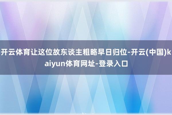 开云体育让这位故东谈主粗略早日归位-开云(中国)kaiyun体育网址-登录入口