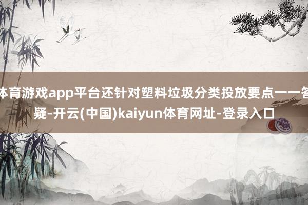体育游戏app平台还针对塑料垃圾分类投放要点一一答疑-开云(中国)kaiyun体育网址-登录入口