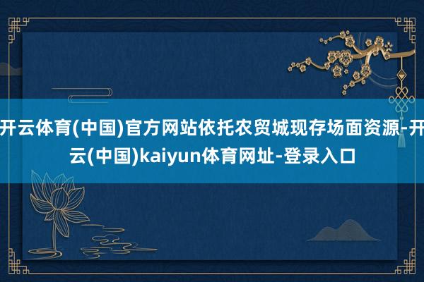 开云体育(中国)官方网站依托农贸城现存场面资源-开云(中国)kaiyun体育网址-登录入口