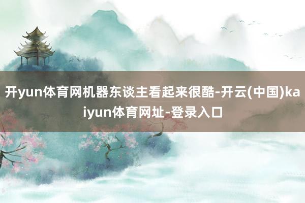 开yun体育网机器东谈主看起来很酷-开云(中国)kaiyun体育网址-登录入口