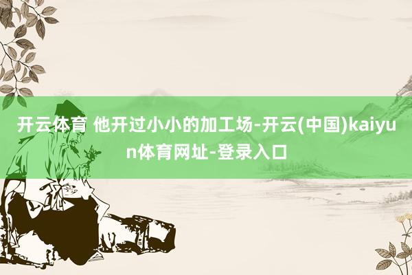 开云体育 他开过小小的加工场-开云(中国)kaiyun体育网址-登录入口