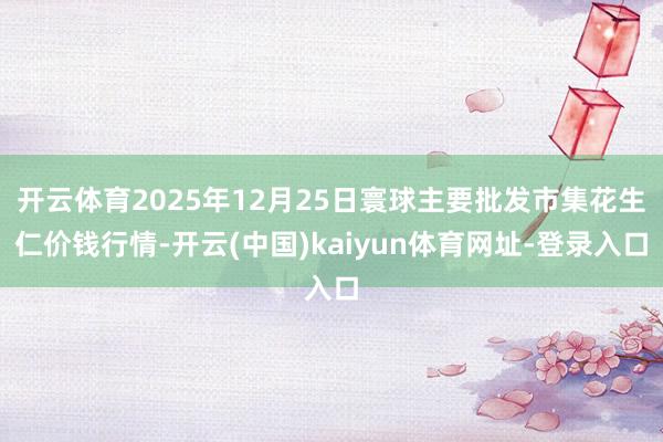 开云体育2025年12月25日寰球主要批发市集花生仁价钱行情-开云(中国)kaiyun体育网址-登录入口
