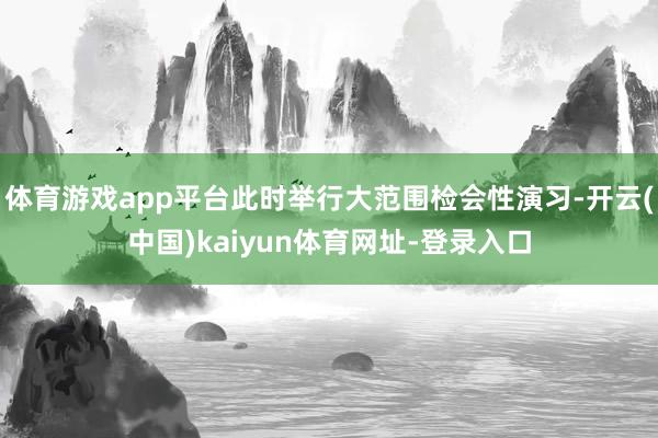 体育游戏app平台此时举行大范围检会性演习-开云(中国)kaiyun体育网址-登录入口