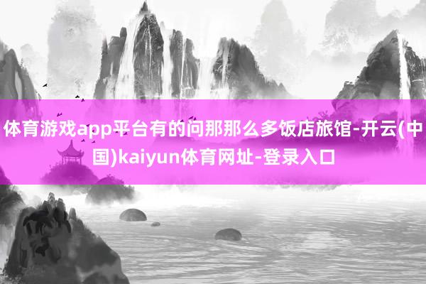 体育游戏app平台有的问那那么多饭店旅馆-开云(中国)kaiyun体育网址-登录入口