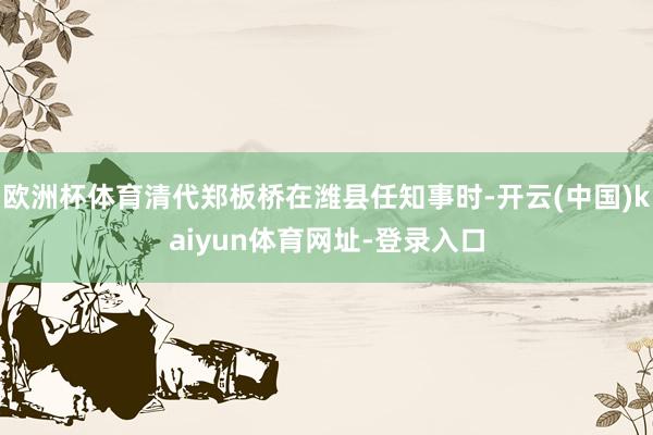 欧洲杯体育清代郑板桥在潍县任知事时-开云(中国)kaiyun体育网址-登录入口